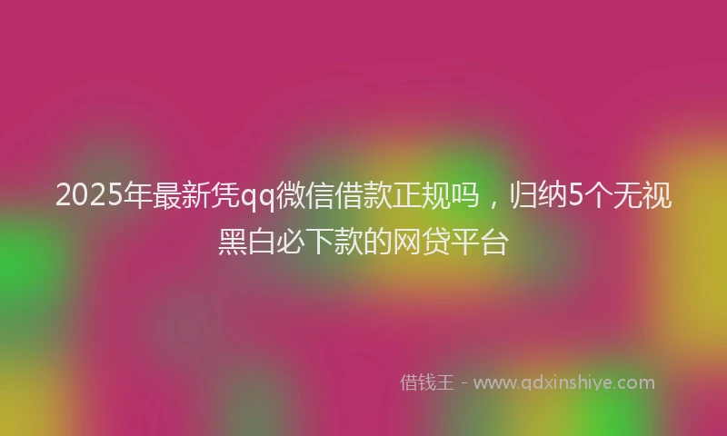 2025年最新凭qq微信借款正规吗，归纳5个无视黑白必下款的网贷平台
