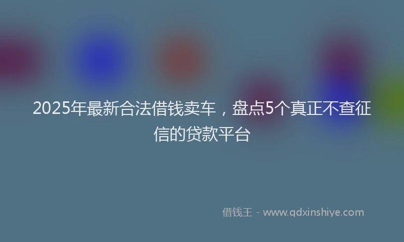 2025年最新合法借钱卖车，盘点5个真正不查征信的贷款平台