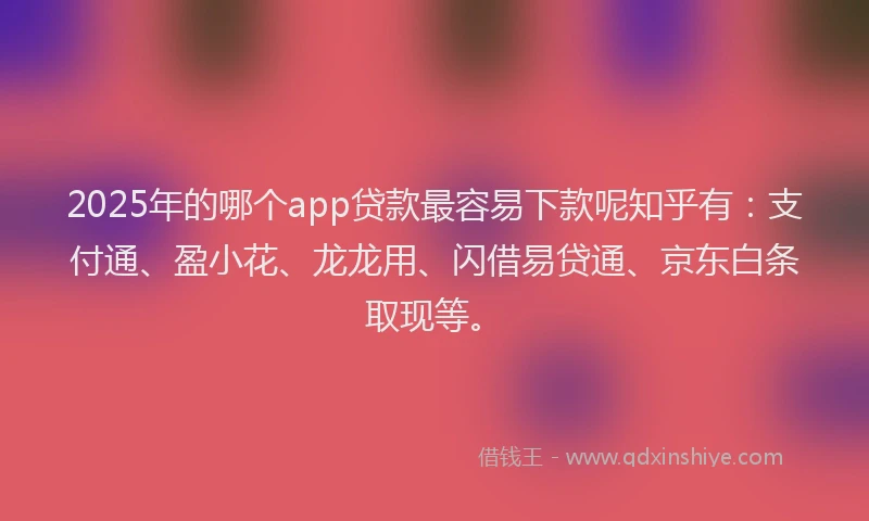 2025年的哪个app贷款最容易下款呢知乎有：支付通、盈小花、龙龙用、闪借易贷通、京东白条取现等。