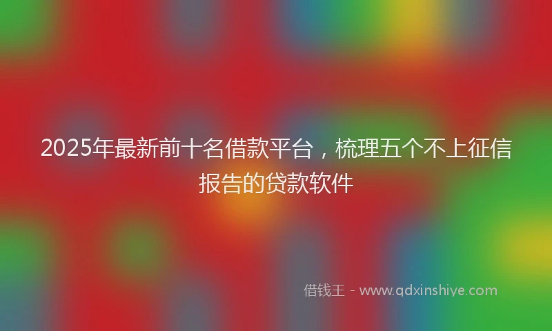 2025年最新前十名借款平台，梳理五个不上征信报告的贷款软件