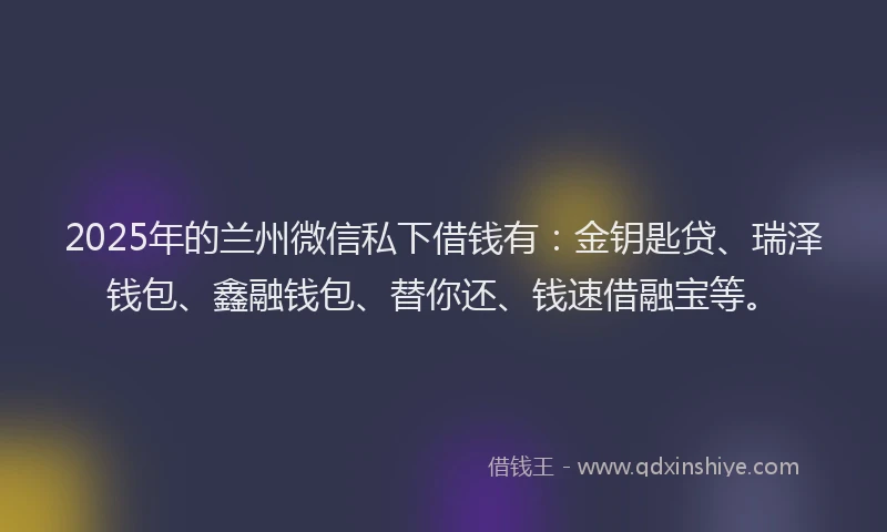 2025年的兰州微信私下借钱有：金钥匙贷、瑞泽钱包、鑫融钱包、替你还、钱速借融宝等。