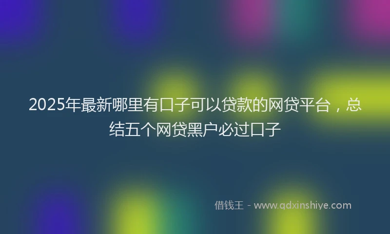 2025年最新哪里有口子可以贷款的网贷平台，总结五个网贷黑户必过口子