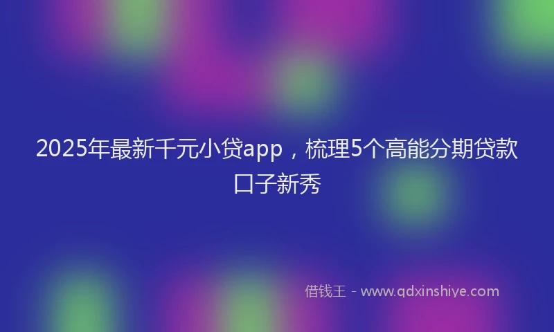 2025年最新千元小贷app，梳理5个高能分期贷款口子新秀