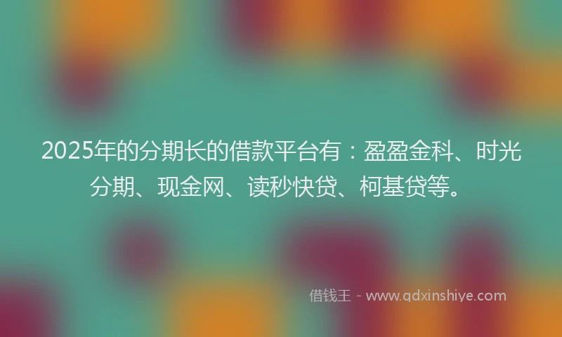 2025年的分期长的借款平台有：盈盈金科、时光分期、现金网、读秒快贷、柯基贷等。