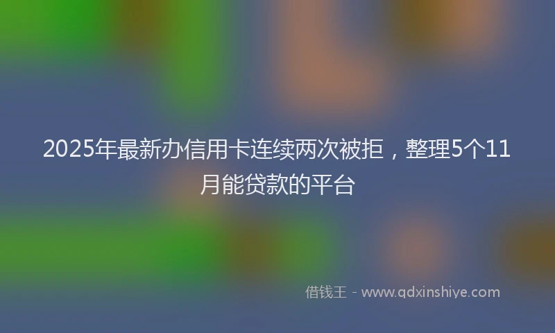 2025年最新办信用卡连续两次被拒，整理5个11月能贷款的平台