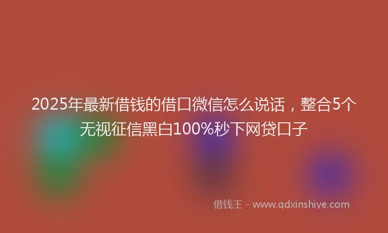 2025年最新借钱的借口微信怎么说话，整合5个无视征信黑白100%秒下网贷口子