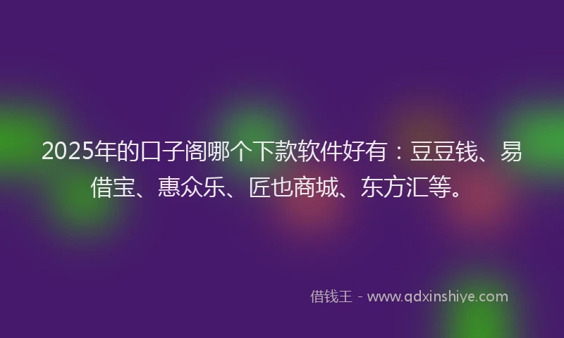 2025年的口子阁哪个下款软件好有：豆豆钱、易借宝、惠众乐、匠也商城、东方汇等。