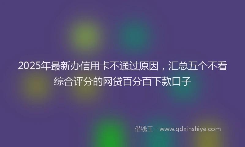 2025年最新办信用卡不通过原因，汇总五个不看综合评分的网贷百分百下款口子