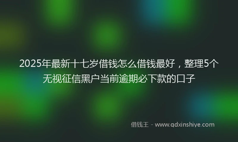 2025年最新十七岁借钱怎么借钱最好，整理5个无视征信黑户当前逾期必下款的口子