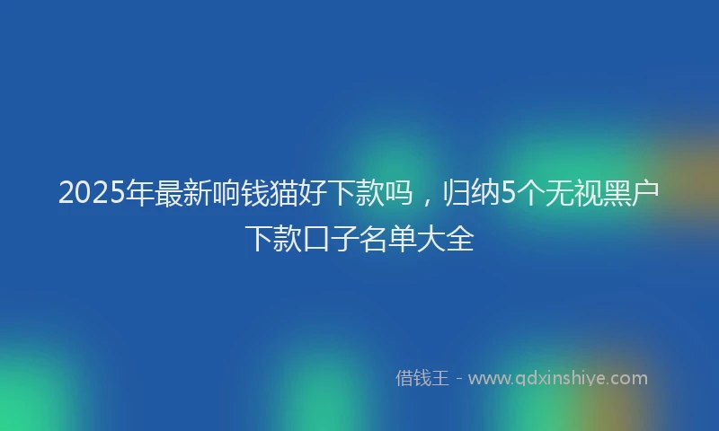 2025年最新响钱猫好下款吗，归纳5个无视黑户下款口子名单大全
