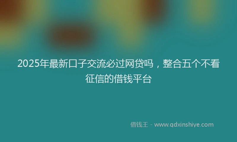 2025年最新口子交流必过网贷吗，整合五个不看征信的借钱平台