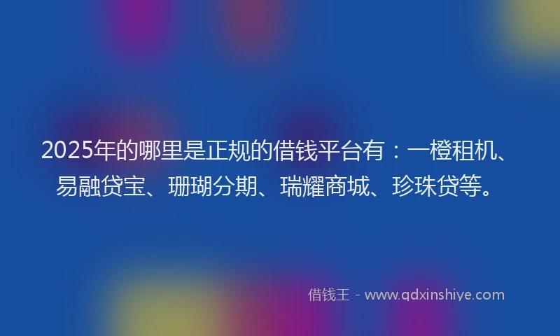 2025年的哪里是正规的借钱平台有：一橙租机、易融贷宝、珊瑚分期、瑞耀商城、珍珠贷等。