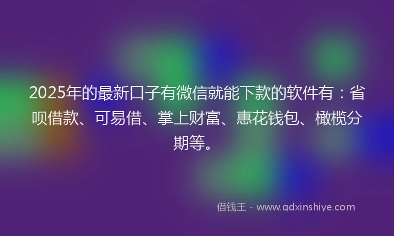 2025年的最新口子有微信就能下款的软件有：省呗借款、可易借、掌上财富、惠花钱包、橄榄分期等。