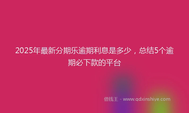 2025年最新分期乐逾期利息是多少，总结5个逾期必下款的平台