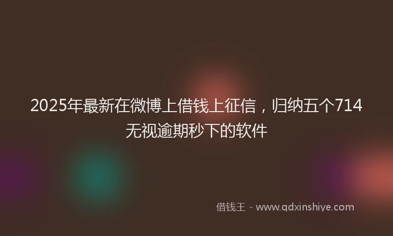 2025年最新在微博上借钱上征信，归纳五个714无视逾期秒下的软件