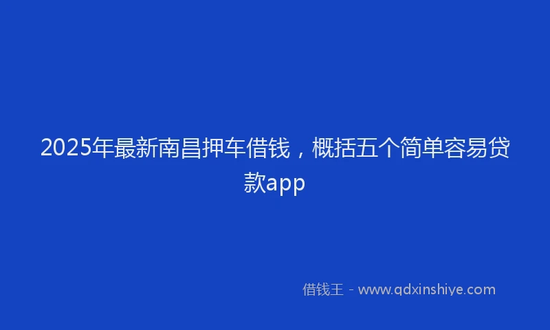 2025年最新南昌押车借钱，概括五个简单容易贷款app