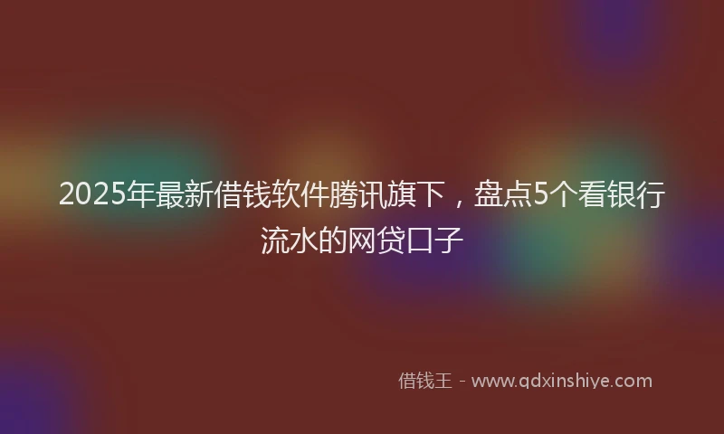 2025年最新借钱软件腾讯旗下，盘点5个看银行流水的网贷口子