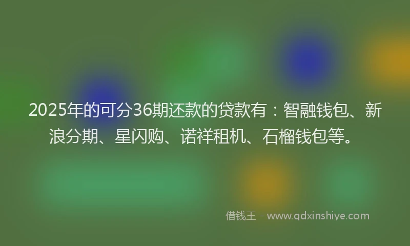 2025年的可分36期还款的贷款有：智融钱包、新浪分期、星闪购、诺祥租机、石榴钱包等。