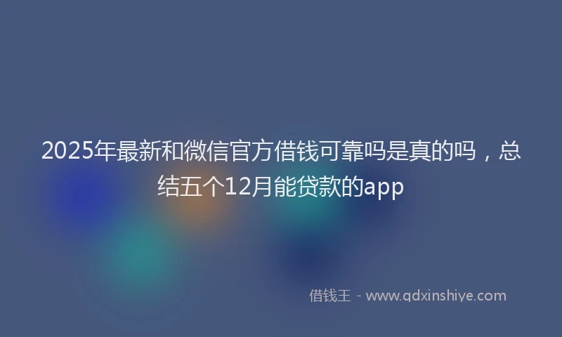 2025年最新和微信官方借钱可靠吗是真的吗，总结五个12月能贷款的app