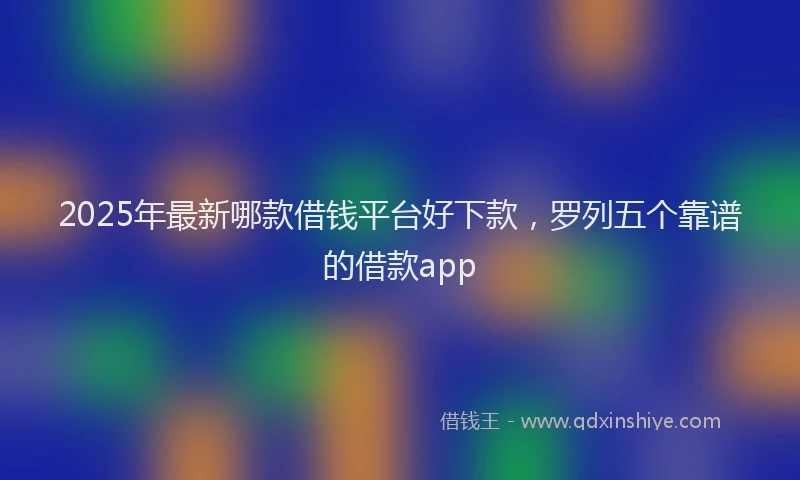 2025年最新哪款借钱平台好下款，罗列五个靠谱的借款app