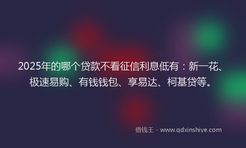 2025年的哪个贷款不看征信利息低有：新一花、极速易购、有钱钱包、享易达、柯基贷等。