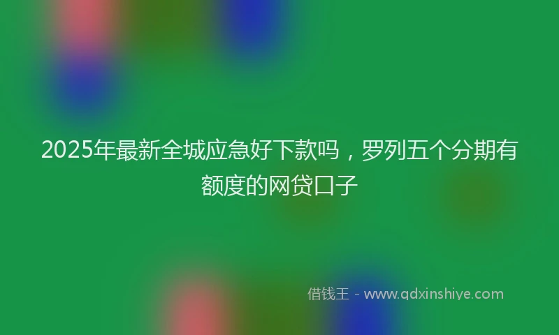 2025年最新全城应急好下款吗，罗列五个分期有额度的网贷口子