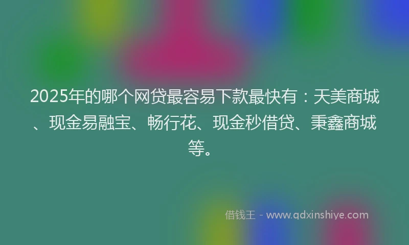2025年的哪个网贷最容易下款最快有：天美商城、现金易融宝、畅行花、现金秒借贷、秉鑫商城等。
