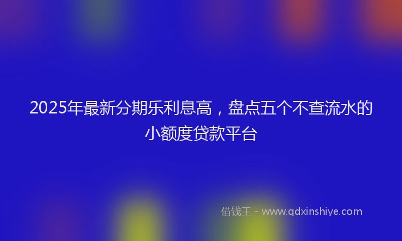 2025年最新分期乐利息高，盘点五个不查流水的小额度贷款平台