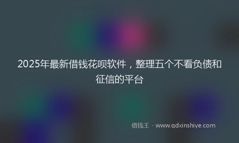2025年最新借钱花呗软件，整理五个不看负债和征信的平台