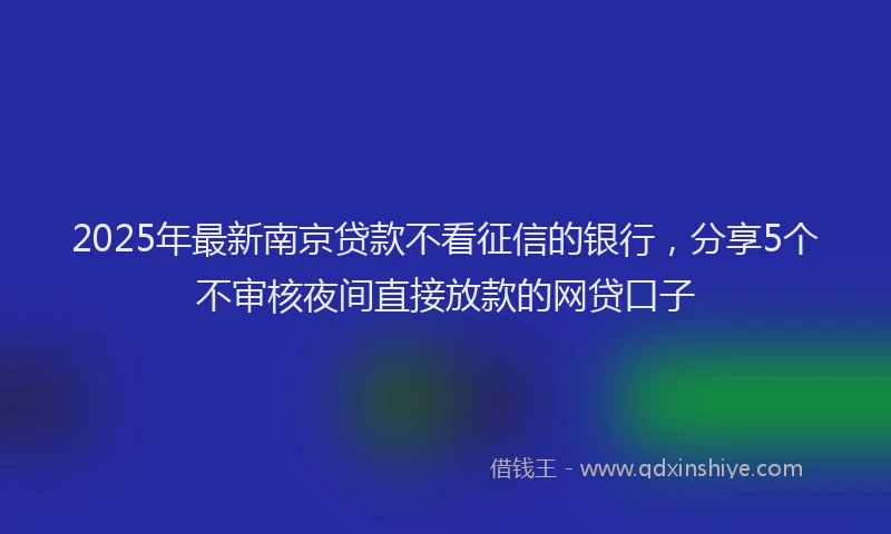 2025年最新南京贷款不看征信的银行，分享5个不审核夜间直接放款的网贷口子