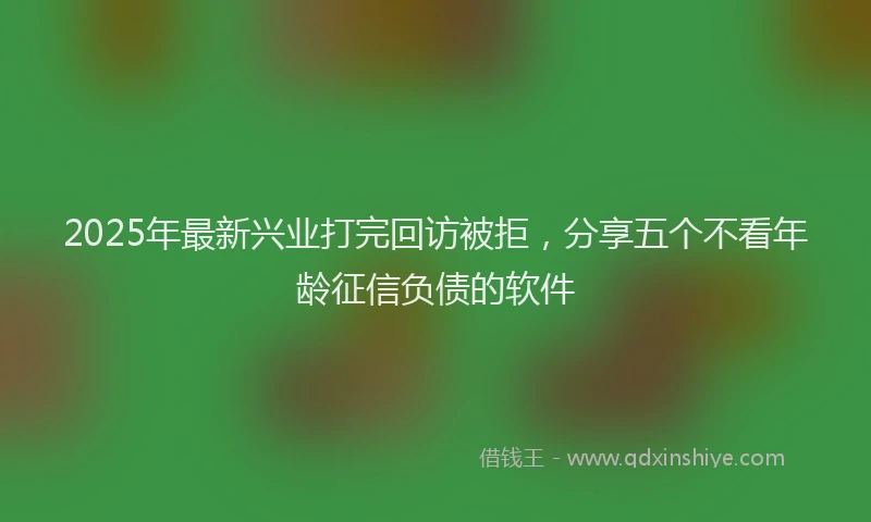 2025年最新兴业打完回访被拒，分享五个不看年龄征信负债的软件