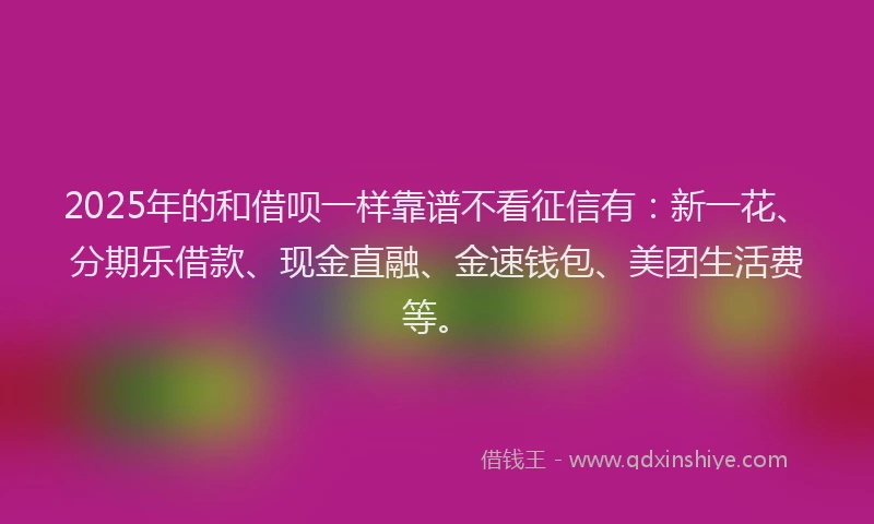 2025年的和借呗一样靠谱不看征信有：新一花、分期乐借款、现金直融、金速钱包、美团生活费等。