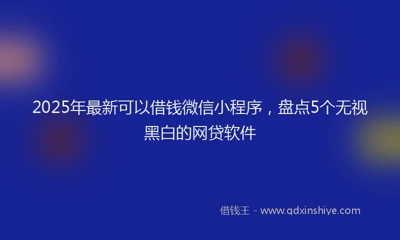 2025年最新可以借钱微信小程序，盘点5个无视黑白的网贷软件