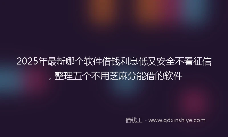 2025年最新哪个软件借钱利息低又安全不看征信，整理五个不用芝麻分能借的软件