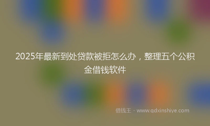 2025年最新到处贷款被拒怎么办，整理五个公积金借钱软件
