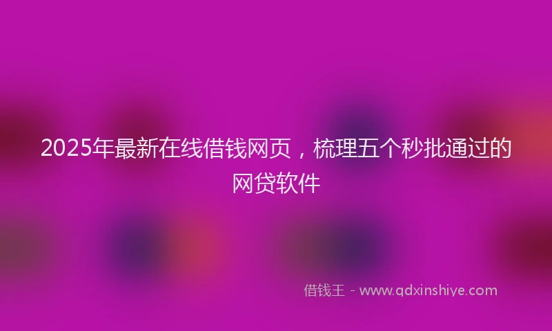 2025年最新在线借钱网页，梳理五个秒批通过的网贷软件