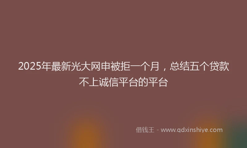 2025年最新光大网申被拒一个月，总结五个贷款不上诚信平台的平台