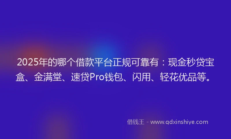 2025年的哪个借款平台正规可靠有：现金秒贷宝盒、金满堂、速贷Pro钱包、闪用、轻花优品等。
