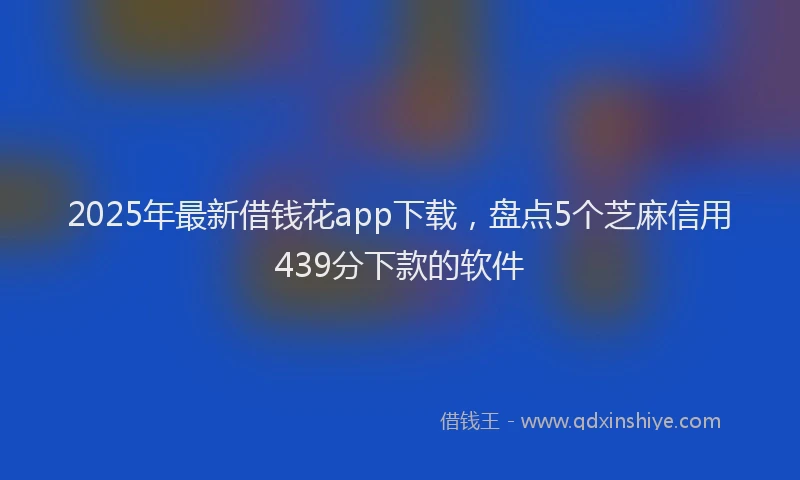 2025年最新借钱花app下载，盘点5个芝麻信用439分下款的软件