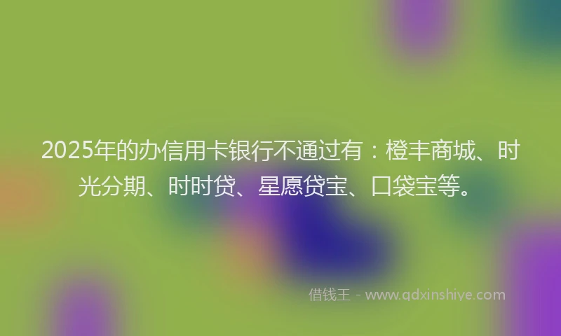 2025年的办信用卡银行不通过有：橙丰商城、时光分期、时时贷、星愿贷宝、口袋宝等。