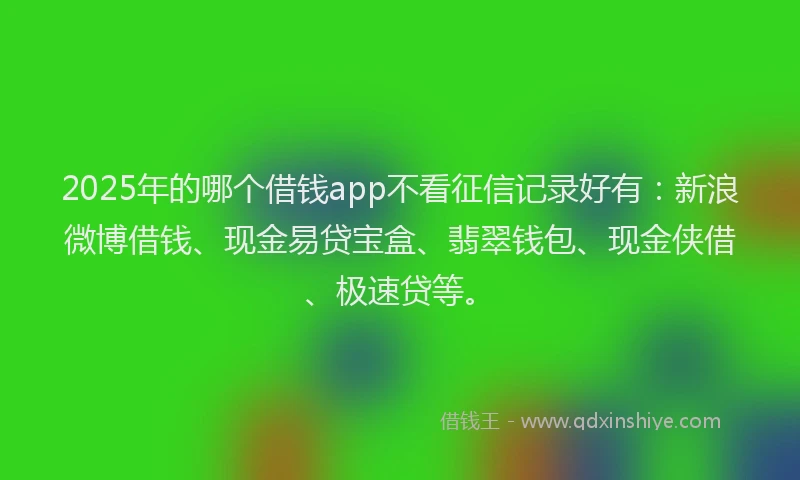 2025年的哪个借钱app不看征信记录好有：新浪微博借钱、现金易贷宝盒、翡翠钱包、现金侠借、极速贷等。
