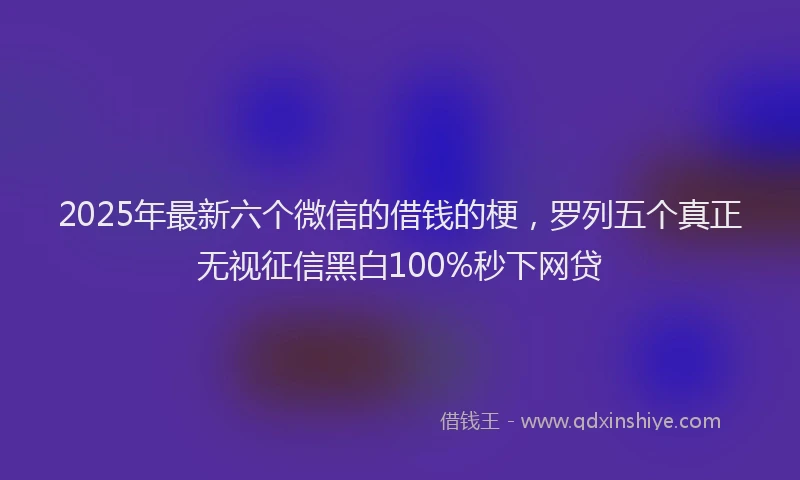 2025年最新六个微信的借钱的梗，罗列五个真正无视征信黑白100%秒下网贷