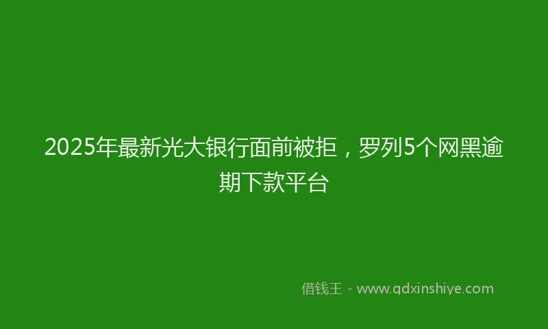 2025年最新光大银行面前被拒，罗列5个网黑逾期下款平台