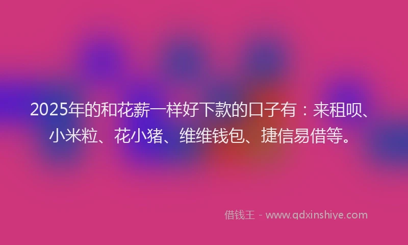 2025年的和花薪一样好下款的口子有：来租呗、小米粒、花小猪、维维钱包、捷信易借等。