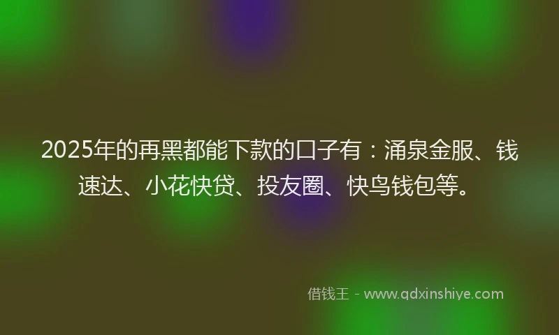2025年的再黑都能下款的口子有：涌泉金服、钱速达、小花快贷、投友圈、快鸟钱包等。