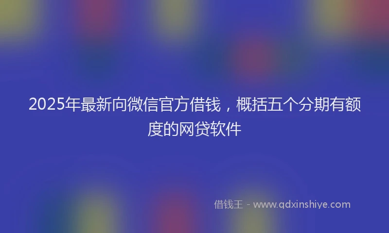 2025年最新向微信官方借钱，概括五个分期有额度的网贷软件