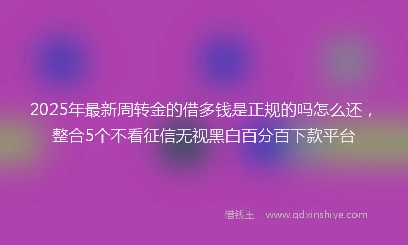 2025年最新周转金的借多钱是正规的吗怎么还，整合5个不看征信无视黑白百分百下款平台