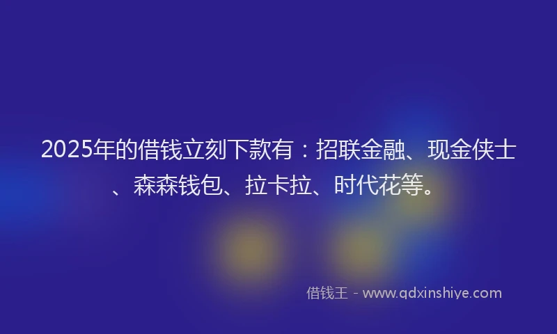2025年的借钱立刻下款有：招联金融、现金侠士、森森钱包、拉卡拉、时代花等。
