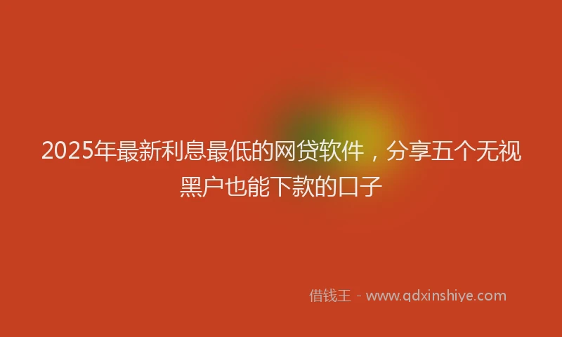 2025年最新利息最低的网贷软件，分享五个无视黑户也能下款的口子