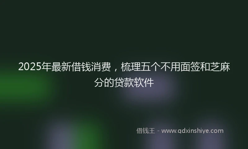 2025年最新借钱消费，梳理五个不用面签和芝麻分的贷款软件